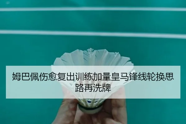 姆巴佩伤愈复出训练加量皇马锋线轮换思路再洗牌