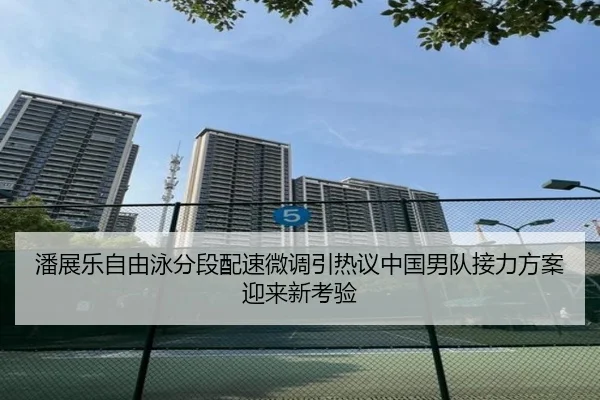 潘展乐自由泳分段配速微调引热议中国男队接力方案迎来新考验