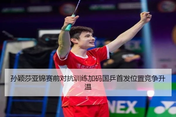 孙颖莎亚锦赛前对抗训练加码国乒首发位置竞争升温